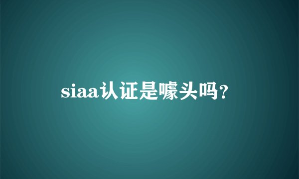 siaa认证是噱头吗？