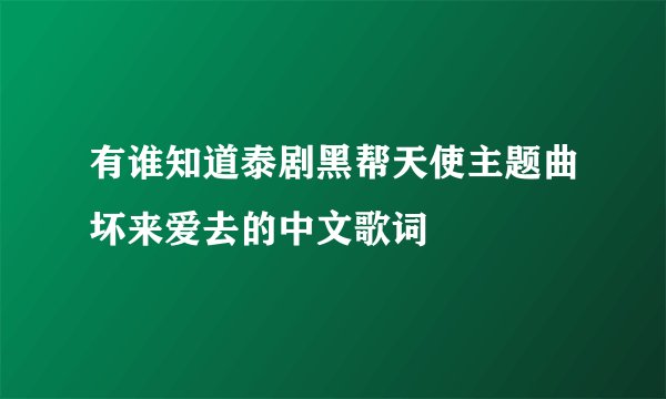 有谁知道泰剧黑帮天使主题曲坏来爱去的中文歌词