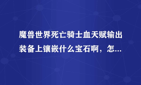 魔兽世界死亡骑士血天赋输出装备上镶嵌什么宝石啊，怎么弄不懂啊？