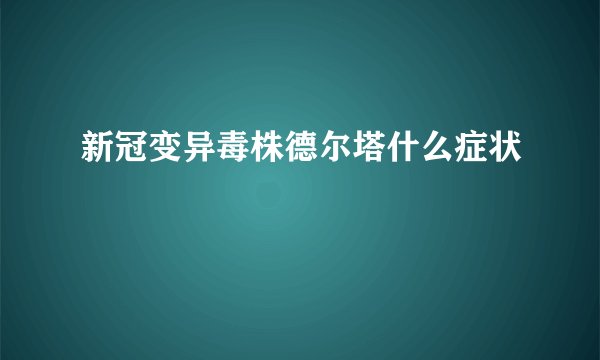 新冠变异毒株德尔塔什么症状