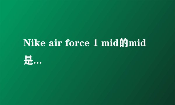 Nike air force 1 mid的mid是中绑的意思吗?还有有的鞋子名字后面有GS是什么意思？