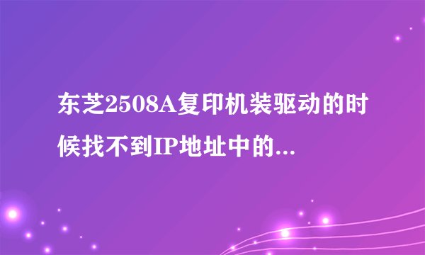 东芝2508A复印机装驱动的时候找不到IP地址中的打印机是什么情况。急