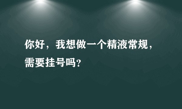 你好，我想做一个精液常规，需要挂号吗？