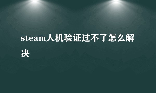 steam人机验证过不了怎么解决