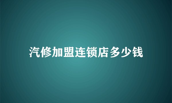 汽修加盟连锁店多少钱