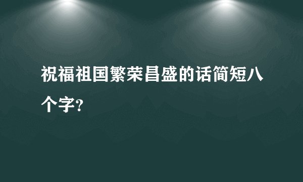 祝福祖国繁荣昌盛的话简短八个字?
