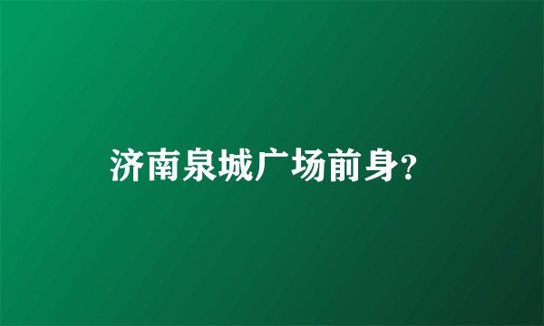 济南泉城广场前身？