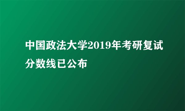 中国政法大学2019年考研复试分数线已公布