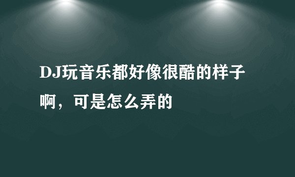DJ玩音乐都好像很酷的样子啊，可是怎么弄的