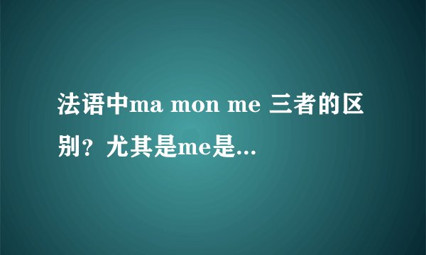 法语中ma mon me 三者的区别？尤其是me是什么时候用的？