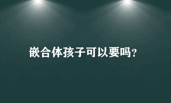 嵌合体孩子可以要吗？