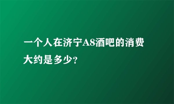 一个人在济宁A8酒吧的消费大约是多少？