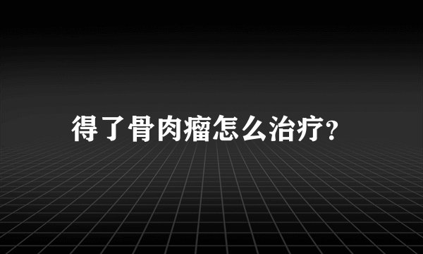 得了骨肉瘤怎么治疗？
