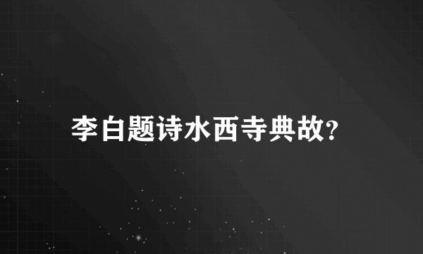 李白题诗水西寺典故？