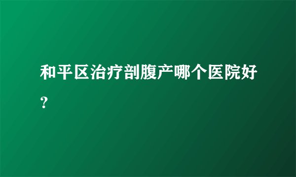 和平区治疗剖腹产哪个医院好？
