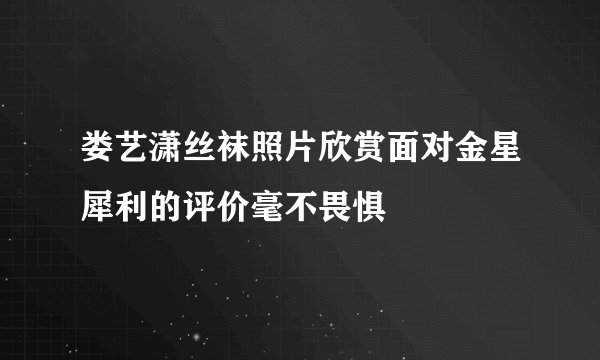 娄艺潇丝袜照片欣赏面对金星犀利的评价毫不畏惧