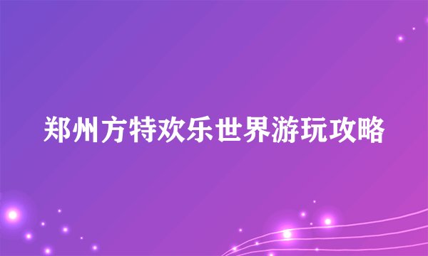 郑州方特欢乐世界游玩攻略