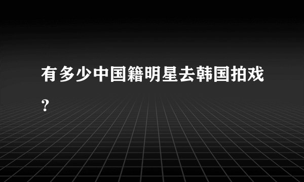 有多少中国籍明星去韩国拍戏？