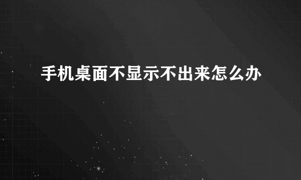 手机桌面不显示不出来怎么办