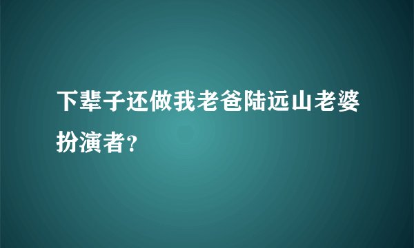下辈子还做我老爸陆远山老婆扮演者？