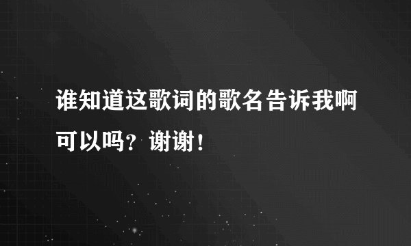 谁知道这歌词的歌名告诉我啊可以吗？谢谢！