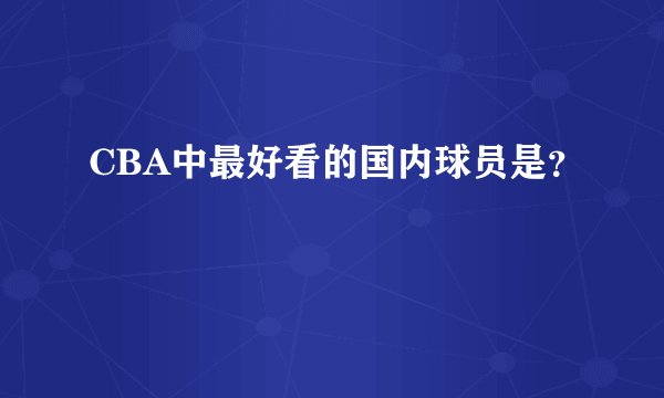 CBA中最好看的国内球员是？