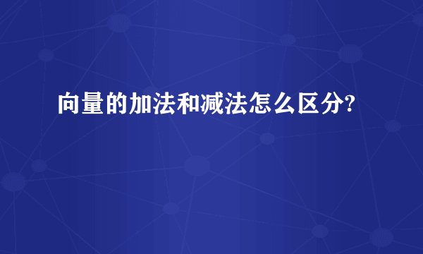 向量的加法和减法怎么区分?