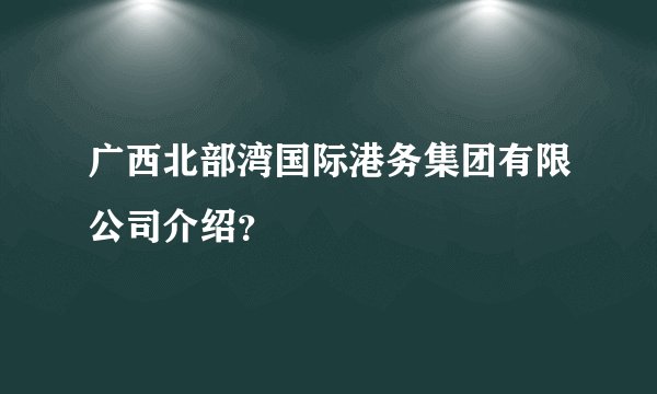 广西北部湾国际港务集团有限公司介绍？