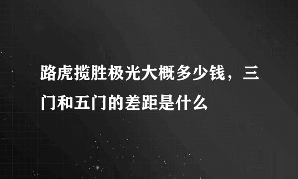路虎揽胜极光大概多少钱,三门和五门的差距是什么