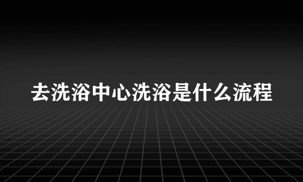 去洗浴中心洗浴是什么流程