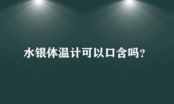 水银体温计可以口含吗？