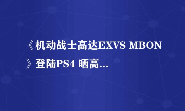 《机动战士高达EXVS MBON》登陆PS4 晒高达玩梗送游戏+奇游联机宝