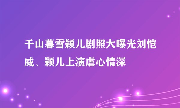 千山暮雪颖儿剧照大曝光刘恺威、颖儿上演虐心情深