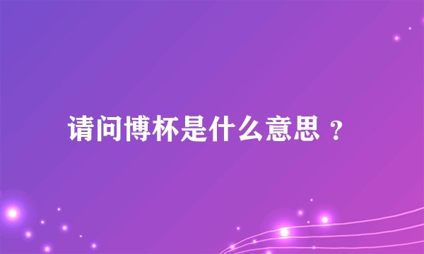 请问博杯是什么意思 ?