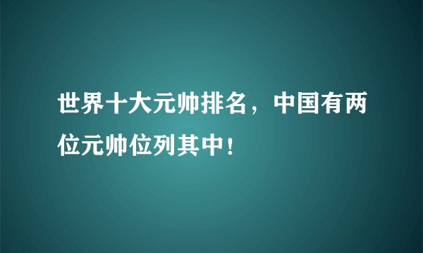 世界十大元帅排名，中国有两位元帅位列其中！