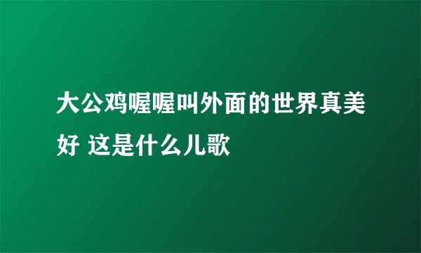 大公鸡喔喔叫外面的世界真美好 这是什么儿歌