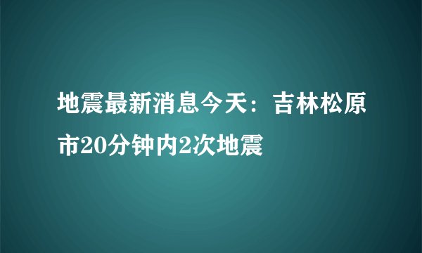 地震最新消息今天：吉林松原市20分钟内2次地震