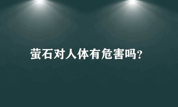 萤石对人体有危害吗？