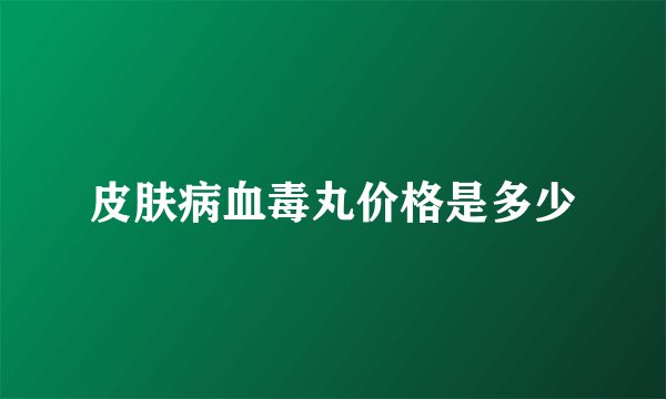 皮肤病血毒丸价格是多少