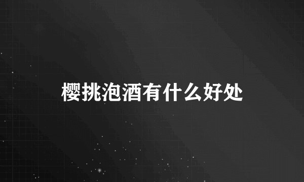 樱挑泡酒有什么好处