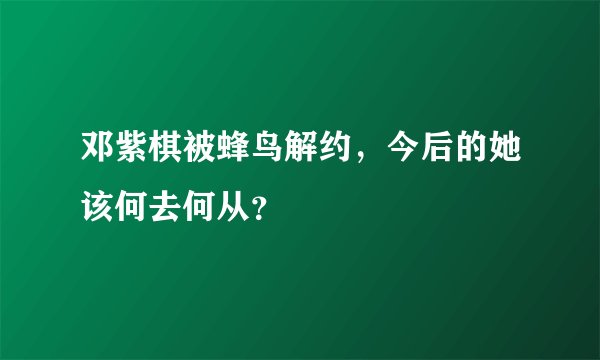 邓紫棋被蜂鸟解约，今后的她该何去何从？