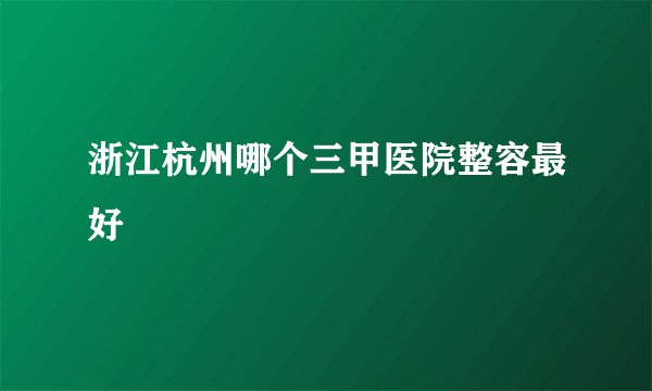 浙江杭州哪个三甲医院整容最好
