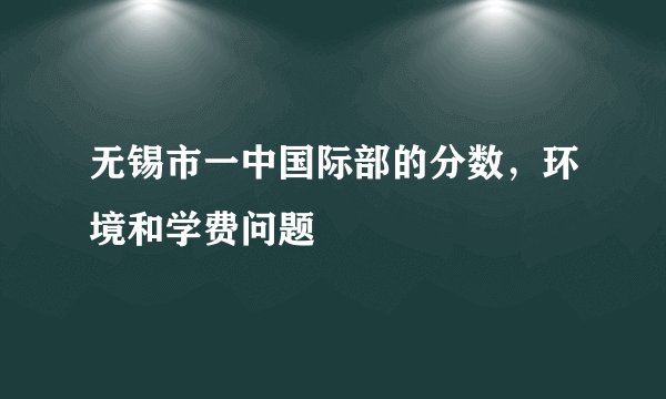 无锡市一中国际部的分数，环境和学费问题