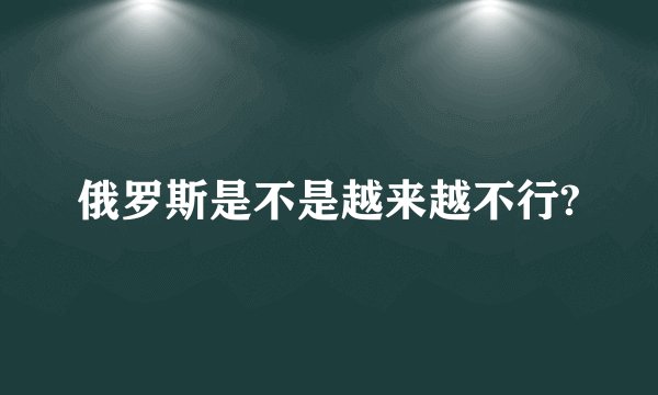 俄罗斯是不是越来越不行?