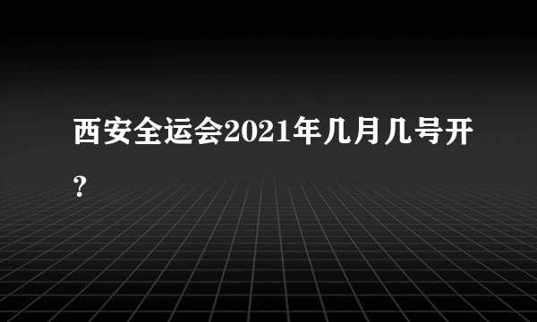 西安全运会2021年几月几号开？