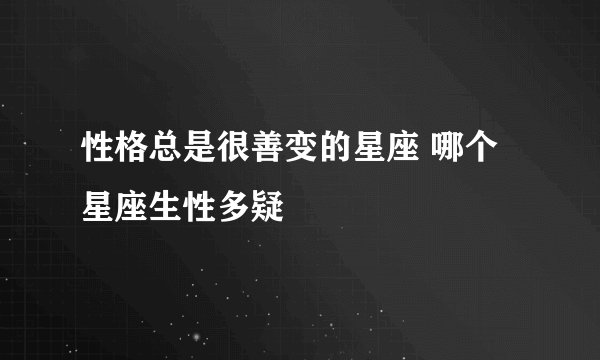 性格总是很善变的星座 哪个星座生性多疑
