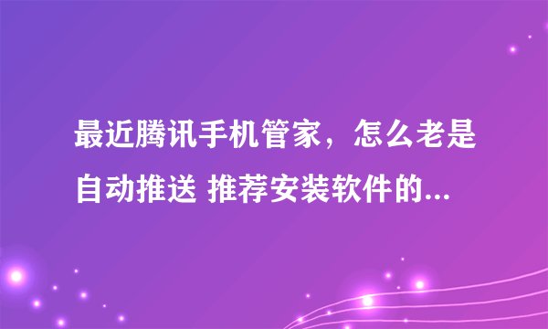 最近腾讯手机管家，怎么老是自动推送 推荐安装软件的提示？烦死了，关不掉！这不是流氓软件吗？？？