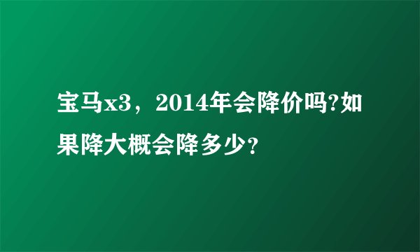 宝马x3，2014年会降价吗?如果降大概会降多少？