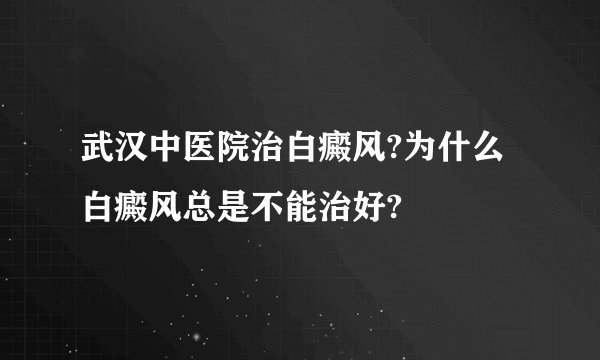 武汉中医院治白癜风?为什么白癜风总是不能治好?