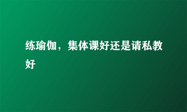 练瑜伽，集体课好还是请私教好